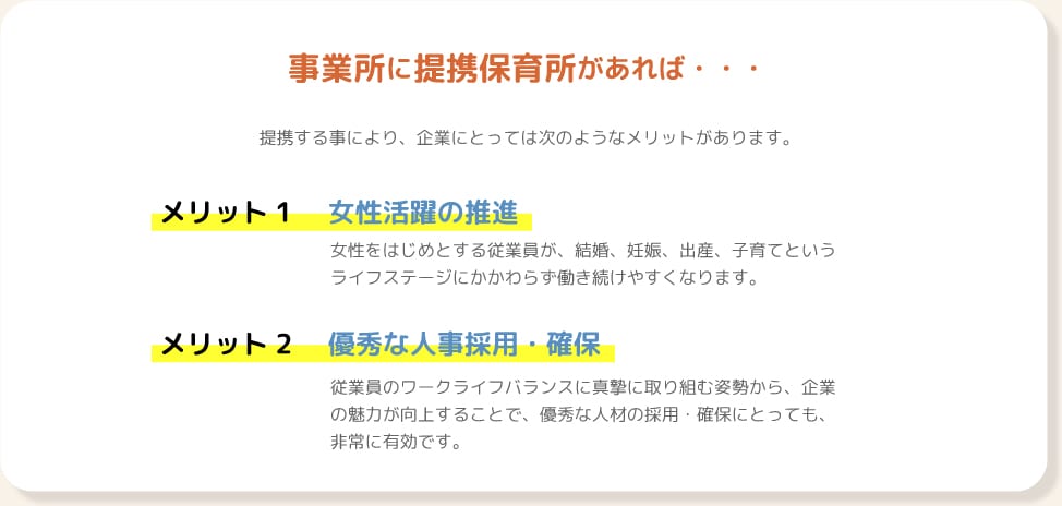 事業所に提携保育所があれば・・・提携する事により、企業にとっては次のようなメリットがあります。メリット1：女性活躍の推進 メリット2：優秀な人事採用・確保